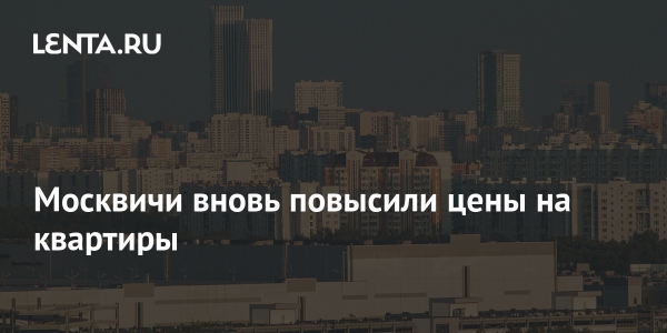 Москвичи вновь повысили цены на квартиры