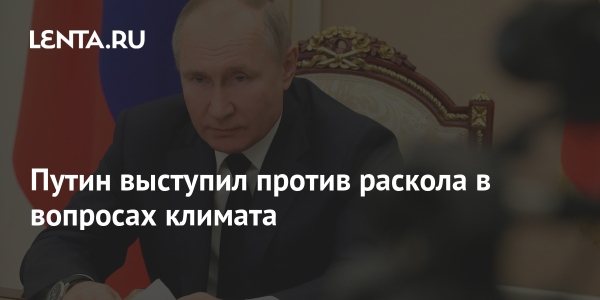 Путин выступает против разногласий по климату