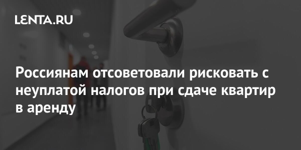 Россиянам отсоветовали рисковать с неуплатой налогов при сдаче квартир в аренду