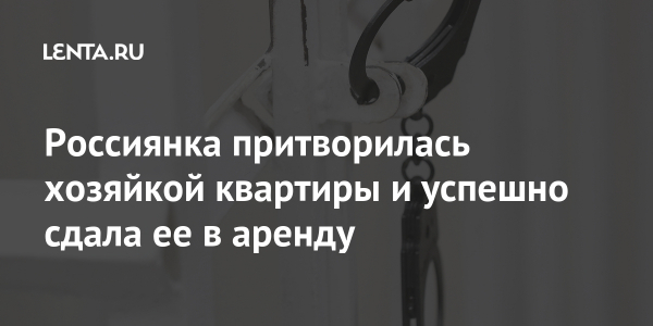 Россиянка выдает себя за хозяйку квартиры и успешно сдает ее в аренду