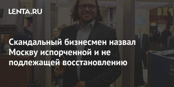 Скандальный бизнесмен назвал Москву испорченной и не подлежащей восстановлению