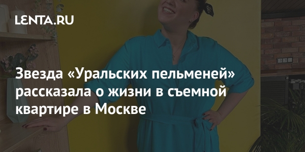 Звезда «Уральских пельменей» рассказала о жизни в съемной квартире в Москве