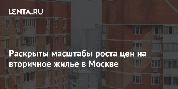 Раскрыты масштабы роста цен на вторичное жилье в Москве