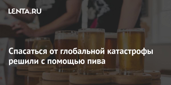 Спасаться от глобальной катастрофы решили с помощью пива