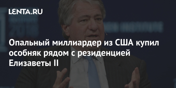 Опальный миллиардер из США купил особняк рядом с резиденцией Елизаветы II