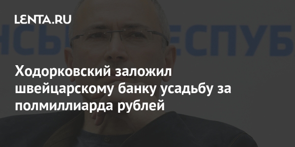 Ходорковский заложил швейцарскому банку усадьбу за полмиллиарда рублей