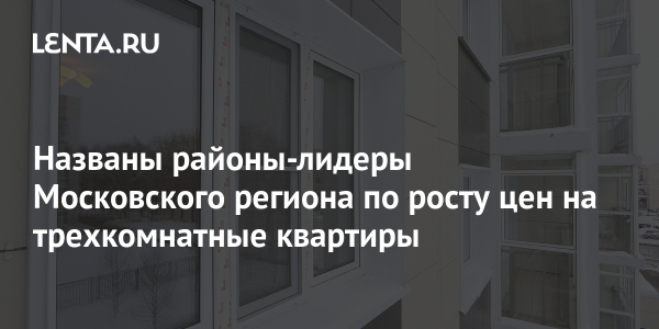 Названы районы-лидеры Московского региона по росту цен на трехкомнатные квартиры