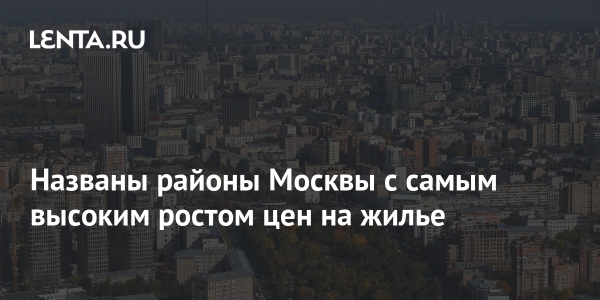 Названы районы Москвы с самым высоким ростом цен на жилье